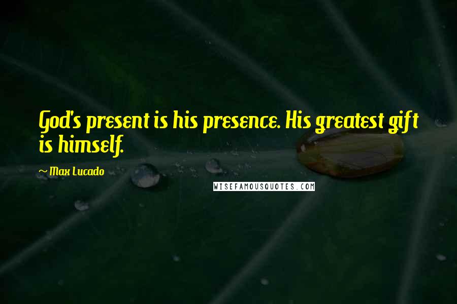 Max Lucado Quotes: God's present is his presence. His greatest gift is himself.