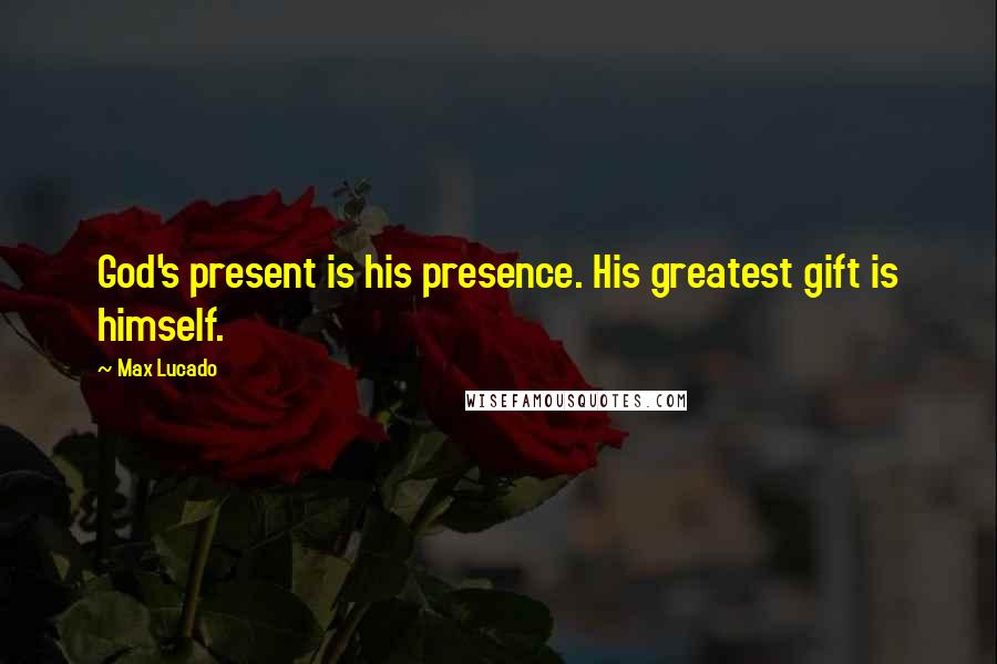 Max Lucado Quotes: God's present is his presence. His greatest gift is himself.