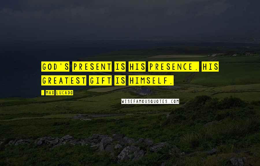 Max Lucado Quotes: God's present is his presence. His greatest gift is himself.