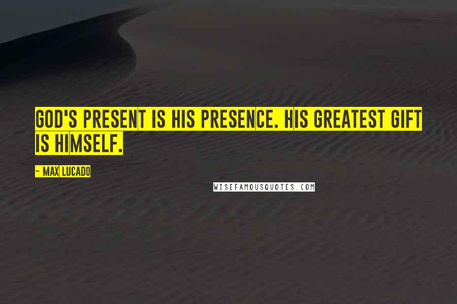 Max Lucado Quotes: God's present is his presence. His greatest gift is himself.