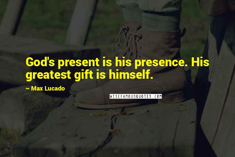 Max Lucado Quotes: God's present is his presence. His greatest gift is himself.