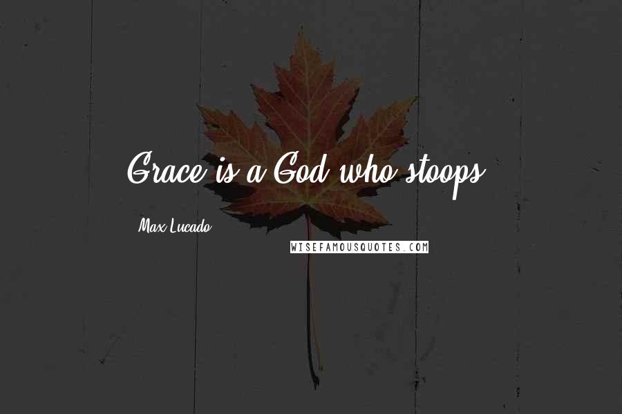 Max Lucado Quotes: Grace is a God who stoops.