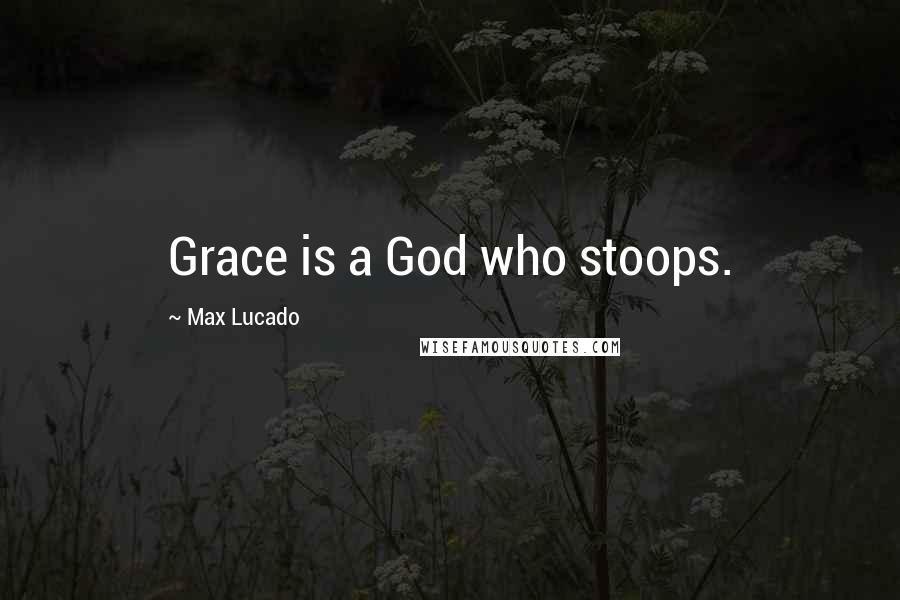 Max Lucado Quotes: Grace is a God who stoops.