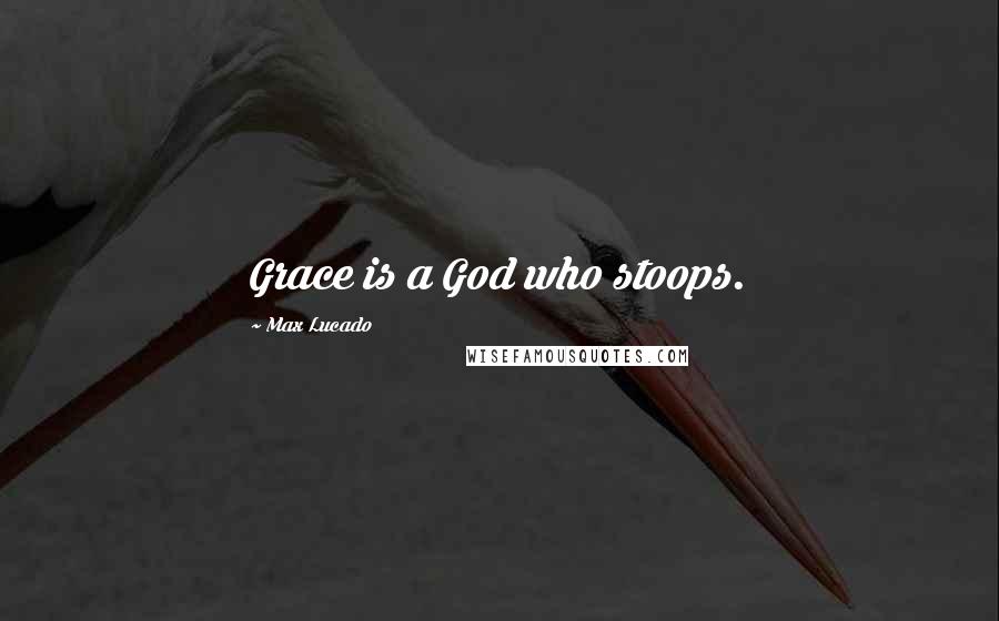 Max Lucado Quotes: Grace is a God who stoops.