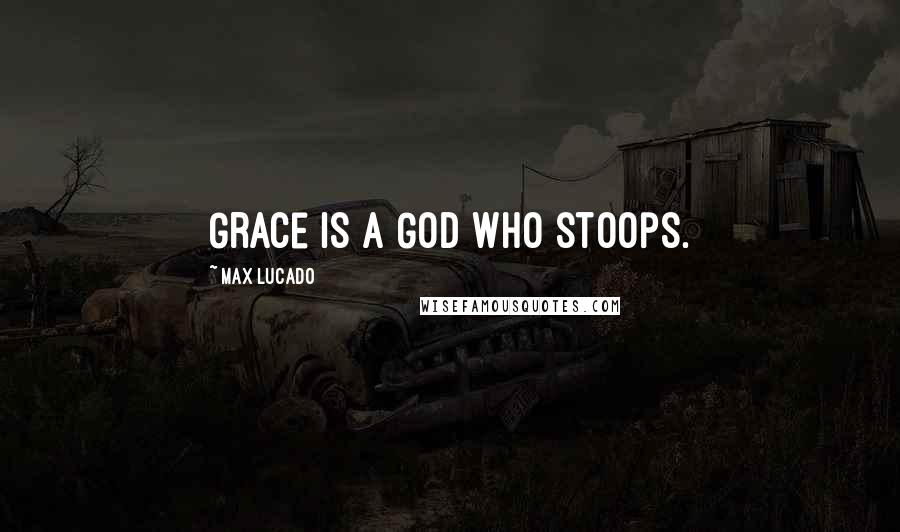 Max Lucado Quotes: Grace is a God who stoops.