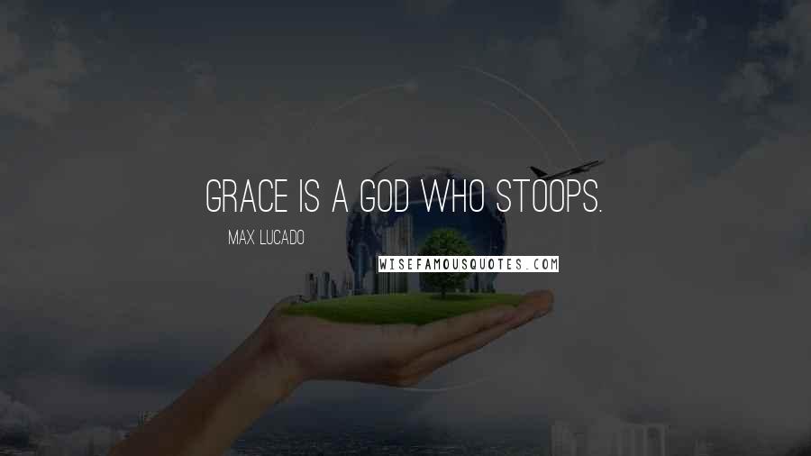 Max Lucado Quotes: Grace is a God who stoops.