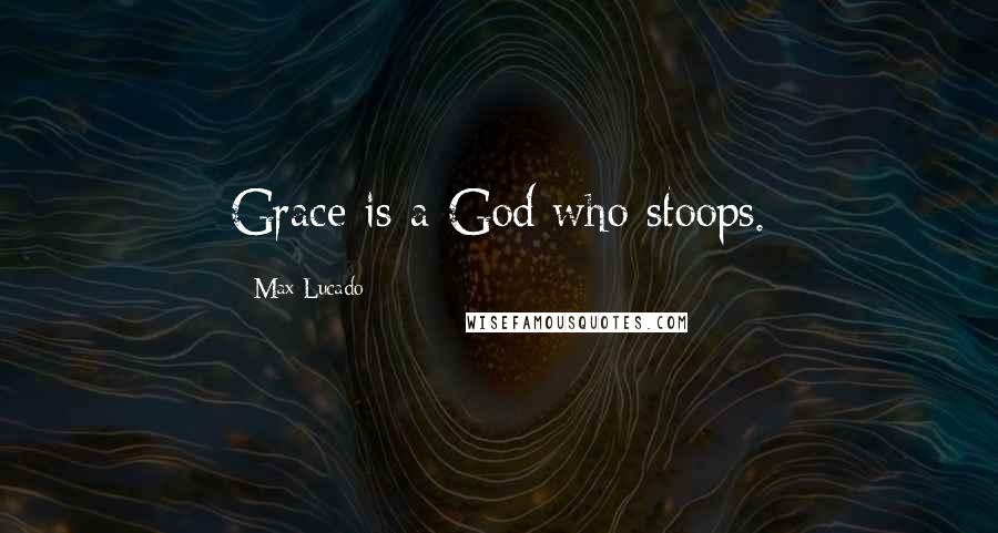 Max Lucado Quotes: Grace is a God who stoops.