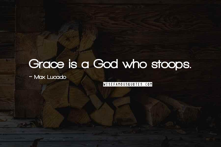 Max Lucado Quotes: Grace is a God who stoops.