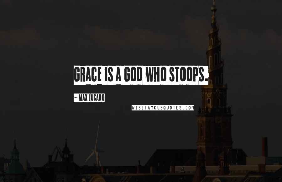 Max Lucado Quotes: Grace is a God who stoops.