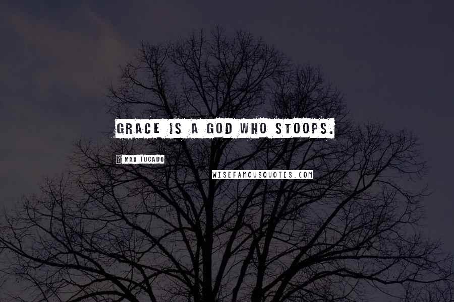 Max Lucado Quotes: Grace is a God who stoops.