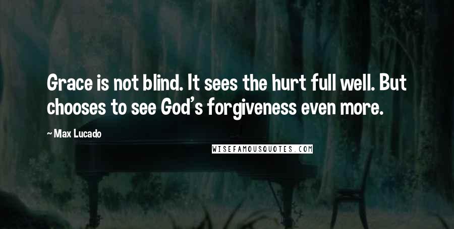 Max Lucado Quotes: Grace is not blind. It sees the hurt full well. But chooses to see God's forgiveness even more.