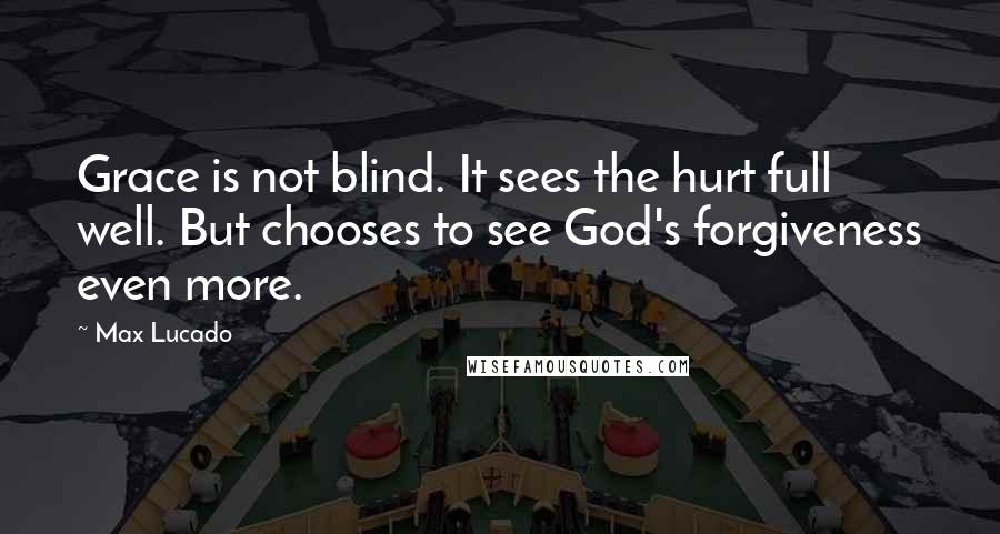 Max Lucado Quotes: Grace is not blind. It sees the hurt full well. But chooses to see God's forgiveness even more.