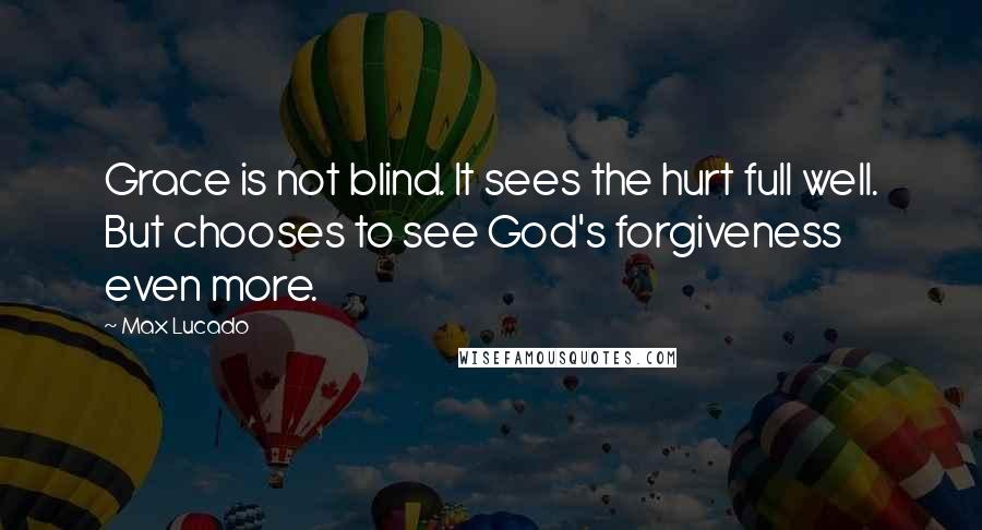 Max Lucado Quotes: Grace is not blind. It sees the hurt full well. But chooses to see God's forgiveness even more.