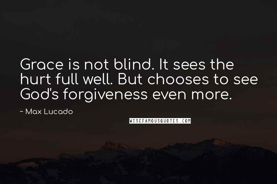 Max Lucado Quotes: Grace is not blind. It sees the hurt full well. But chooses to see God's forgiveness even more.