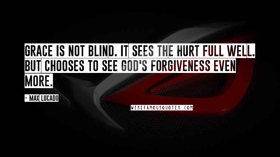 Max Lucado Quotes: Grace is not blind. It sees the hurt full well. But chooses to see God's forgiveness even more.