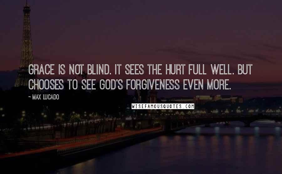 Max Lucado Quotes: Grace is not blind. It sees the hurt full well. But chooses to see God's forgiveness even more.