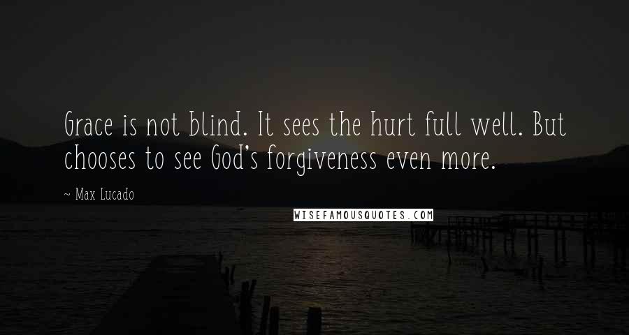 Max Lucado Quotes: Grace is not blind. It sees the hurt full well. But chooses to see God's forgiveness even more.