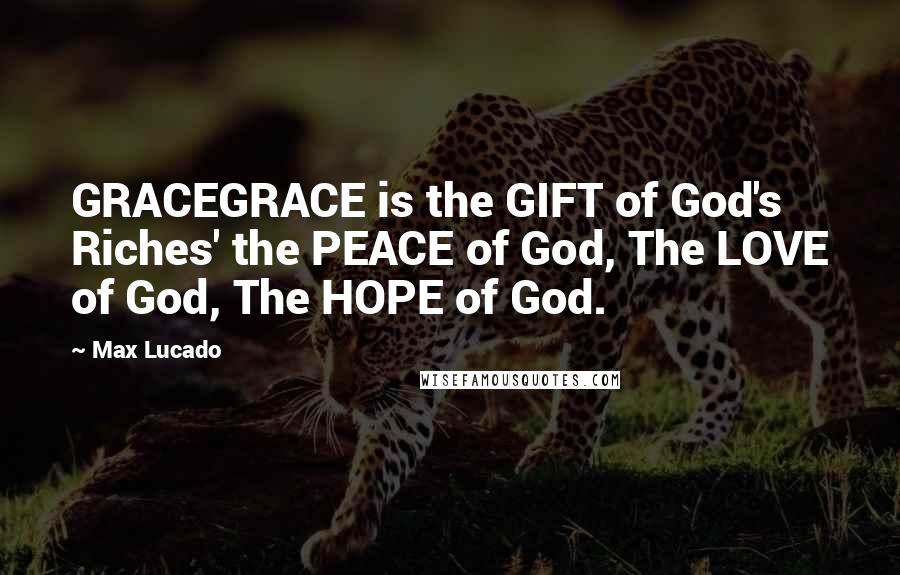 Max Lucado Quotes: GRACEGRACE is the GIFT of God's Riches' the PEACE of God, The LOVE of God, The HOPE of God.