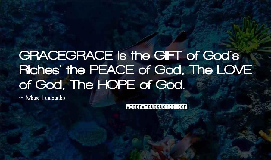 Max Lucado Quotes: GRACEGRACE is the GIFT of God's Riches' the PEACE of God, The LOVE of God, The HOPE of God.