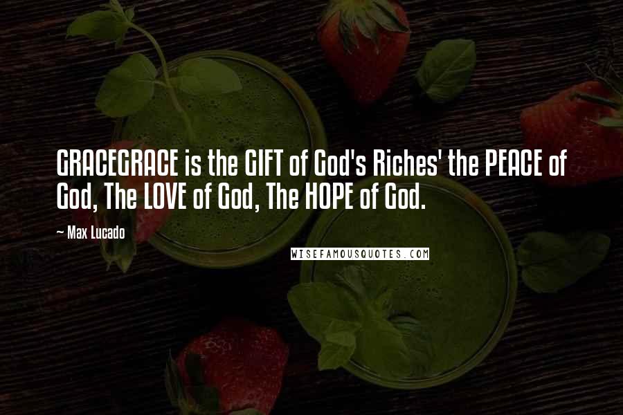 Max Lucado Quotes: GRACEGRACE is the GIFT of God's Riches' the PEACE of God, The LOVE of God, The HOPE of God.