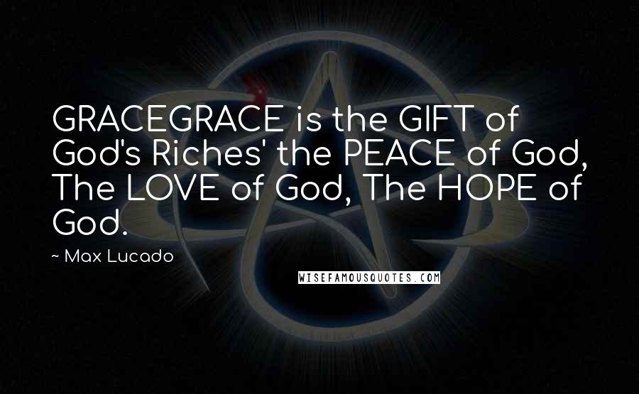 Max Lucado Quotes: GRACEGRACE is the GIFT of God's Riches' the PEACE of God, The LOVE of God, The HOPE of God.