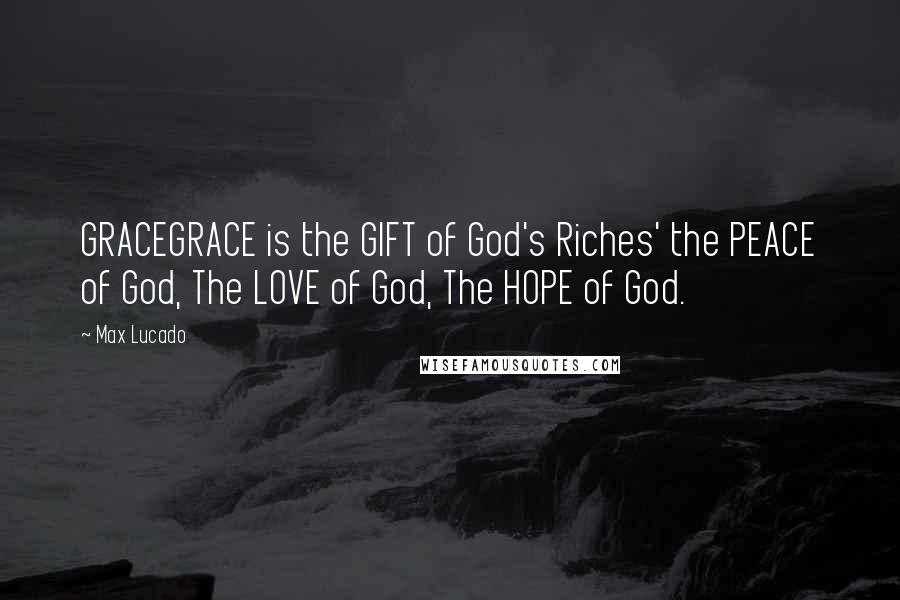 Max Lucado Quotes: GRACEGRACE is the GIFT of God's Riches' the PEACE of God, The LOVE of God, The HOPE of God.