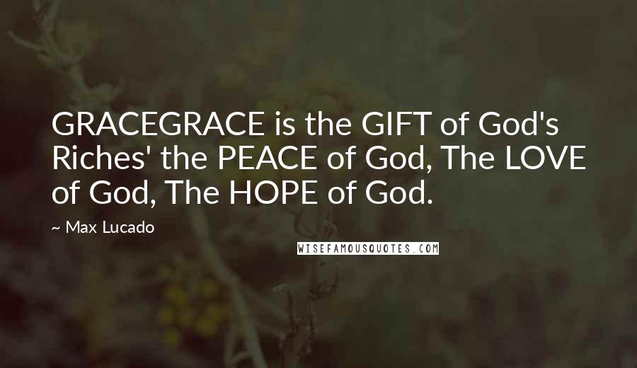 Max Lucado Quotes: GRACEGRACE is the GIFT of God's Riches' the PEACE of God, The LOVE of God, The HOPE of God.