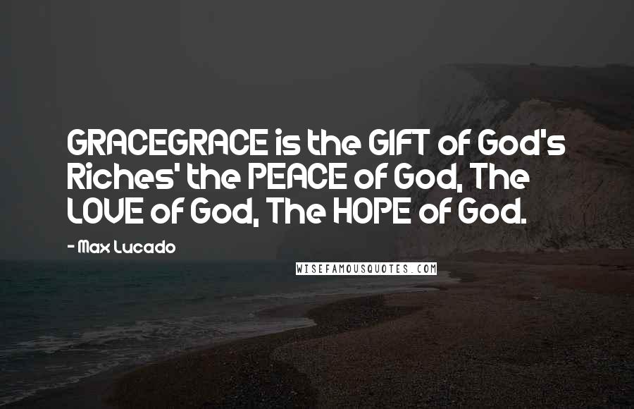 Max Lucado Quotes: GRACEGRACE is the GIFT of God's Riches' the PEACE of God, The LOVE of God, The HOPE of God.