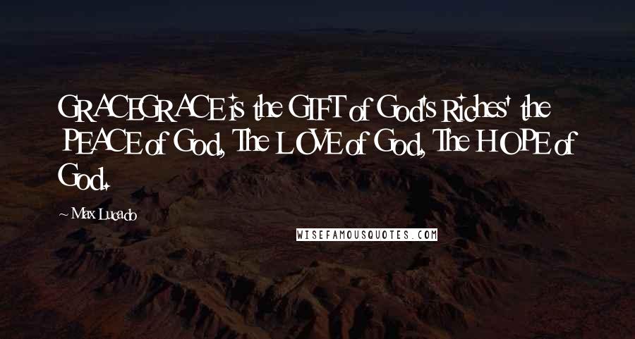 Max Lucado Quotes: GRACEGRACE is the GIFT of God's Riches' the PEACE of God, The LOVE of God, The HOPE of God.