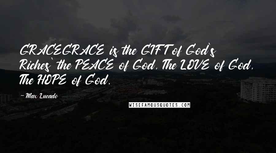 Max Lucado Quotes: GRACEGRACE is the GIFT of God's Riches' the PEACE of God, The LOVE of God, The HOPE of God.