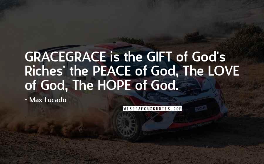 Max Lucado Quotes: GRACEGRACE is the GIFT of God's Riches' the PEACE of God, The LOVE of God, The HOPE of God.