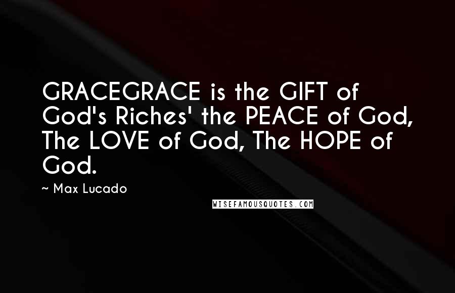 Max Lucado Quotes: GRACEGRACE is the GIFT of God's Riches' the PEACE of God, The LOVE of God, The HOPE of God.