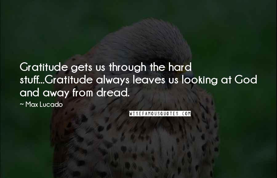 Max Lucado Quotes: Gratitude gets us through the hard stuff...Gratitude always leaves us looking at God and away from dread.