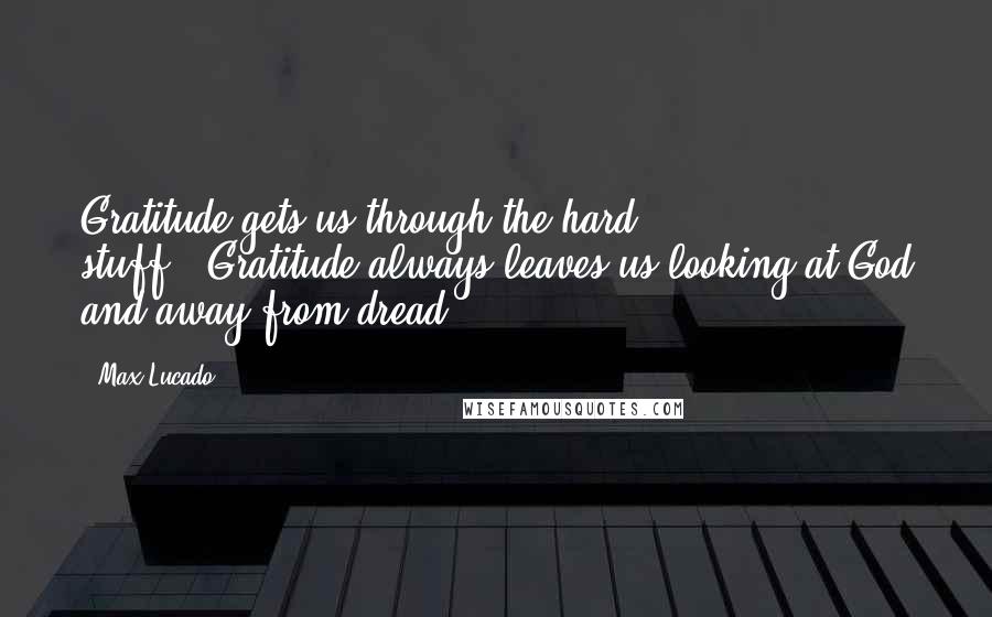 Max Lucado Quotes: Gratitude gets us through the hard stuff...Gratitude always leaves us looking at God and away from dread.