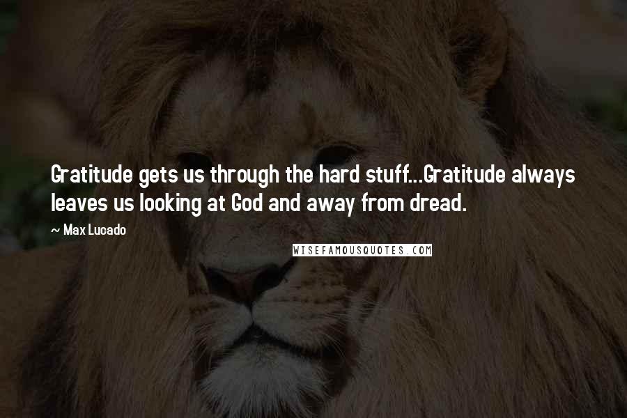 Max Lucado Quotes: Gratitude gets us through the hard stuff...Gratitude always leaves us looking at God and away from dread.