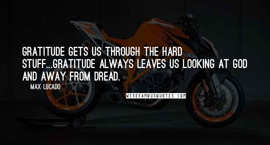 Max Lucado Quotes: Gratitude gets us through the hard stuff...Gratitude always leaves us looking at God and away from dread.