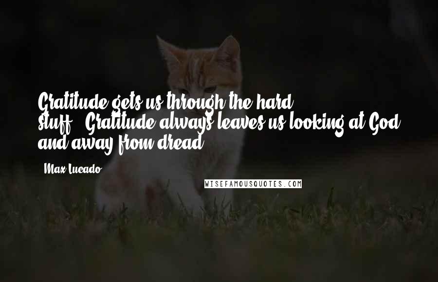 Max Lucado Quotes: Gratitude gets us through the hard stuff...Gratitude always leaves us looking at God and away from dread.