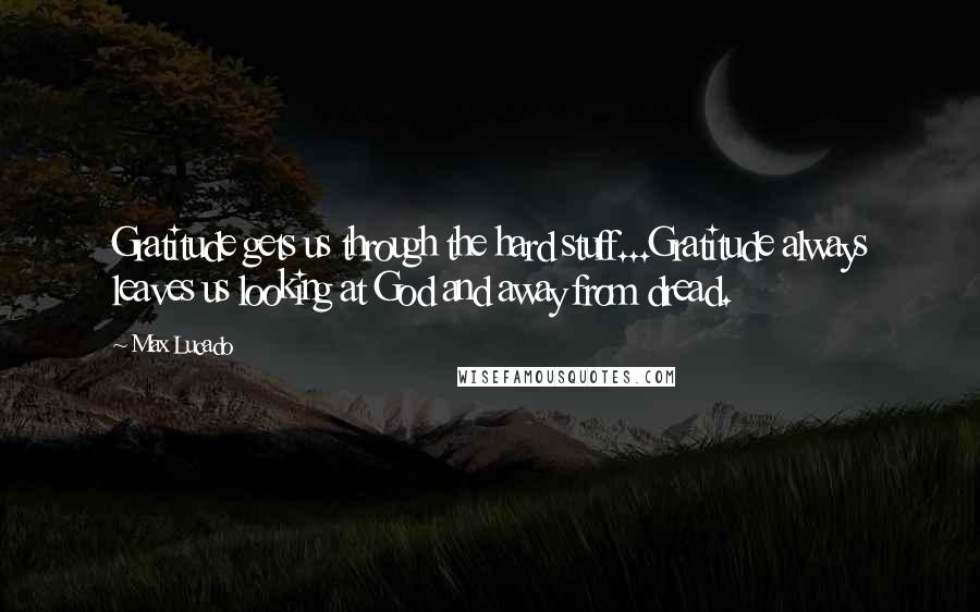 Max Lucado Quotes: Gratitude gets us through the hard stuff...Gratitude always leaves us looking at God and away from dread.