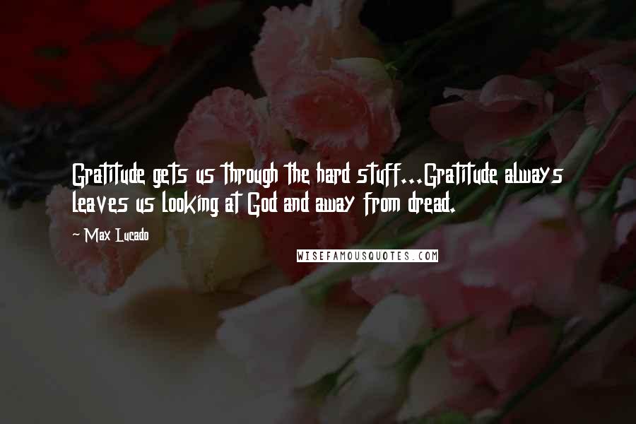 Max Lucado Quotes: Gratitude gets us through the hard stuff...Gratitude always leaves us looking at God and away from dread.