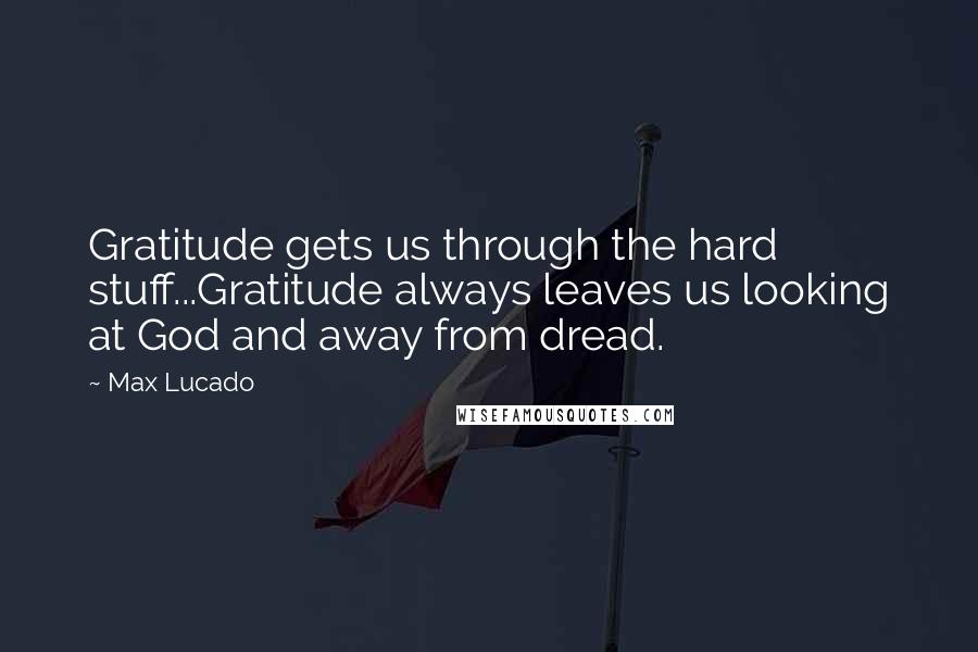 Max Lucado Quotes: Gratitude gets us through the hard stuff...Gratitude always leaves us looking at God and away from dread.