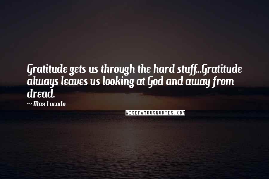 Max Lucado Quotes: Gratitude gets us through the hard stuff...Gratitude always leaves us looking at God and away from dread.