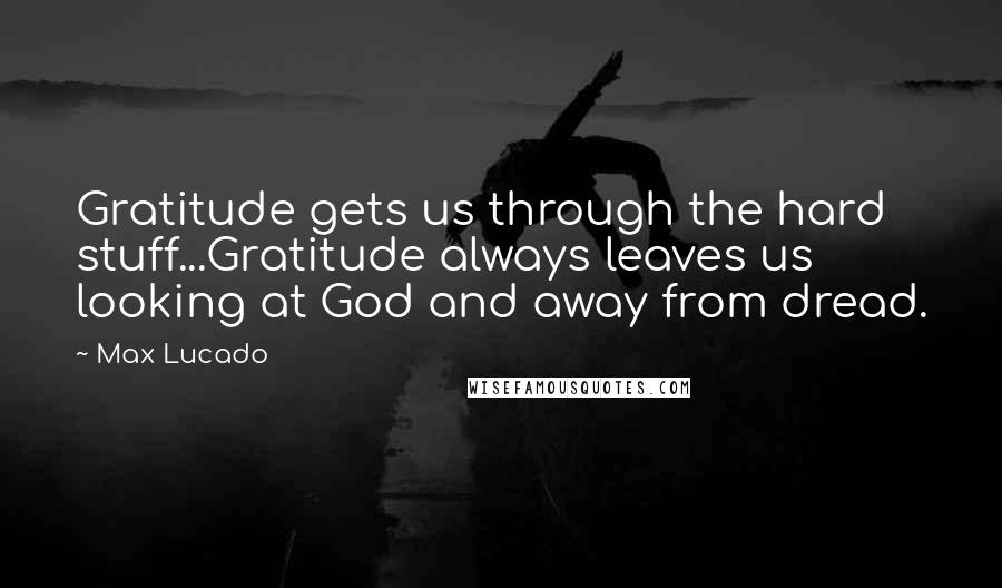 Max Lucado Quotes: Gratitude gets us through the hard stuff...Gratitude always leaves us looking at God and away from dread.