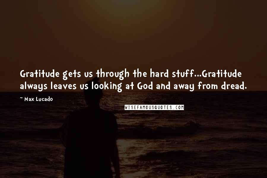 Max Lucado Quotes: Gratitude gets us through the hard stuff...Gratitude always leaves us looking at God and away from dread.