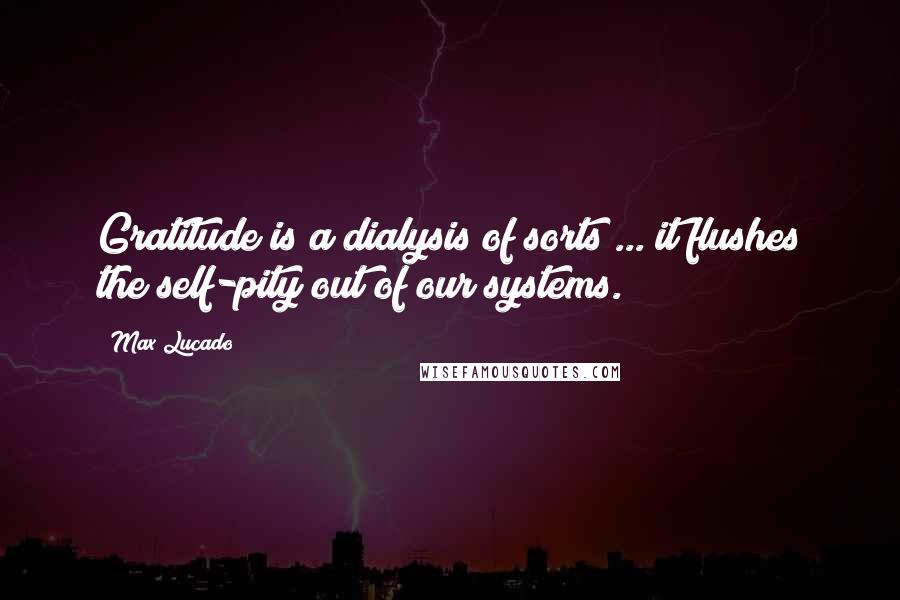Max Lucado Quotes: Gratitude is a dialysis of sorts ... it flushes the self-pity out of our systems.