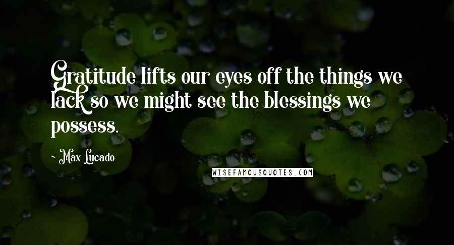 Max Lucado Quotes: Gratitude lifts our eyes off the things we lack so we might see the blessings we possess.