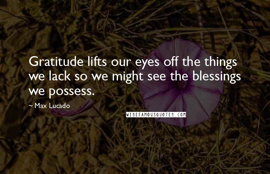 Max Lucado Quotes: Gratitude lifts our eyes off the things we lack so we might see the blessings we possess.