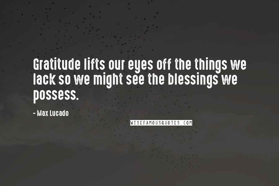 Max Lucado Quotes: Gratitude lifts our eyes off the things we lack so we might see the blessings we possess.