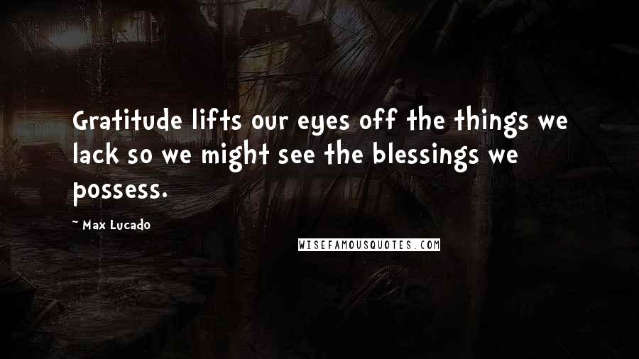 Max Lucado Quotes: Gratitude lifts our eyes off the things we lack so we might see the blessings we possess.