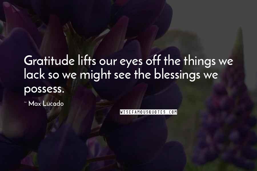 Max Lucado Quotes: Gratitude lifts our eyes off the things we lack so we might see the blessings we possess.