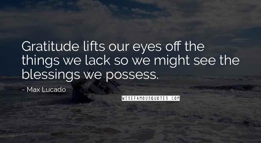 Max Lucado Quotes: Gratitude lifts our eyes off the things we lack so we might see the blessings we possess.